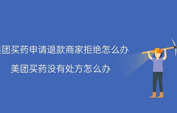 美团买药申请退款商家拒绝怎么办 美团买药没有处方怎么办？